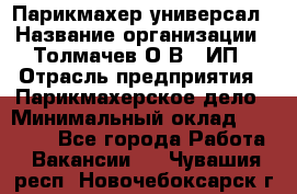 Парикмахер-универсал › Название организации ­ Толмачев О.В., ИП › Отрасль предприятия ­ Парикмахерское дело › Минимальный оклад ­ 18 000 - Все города Работа » Вакансии   . Чувашия респ.,Новочебоксарск г.